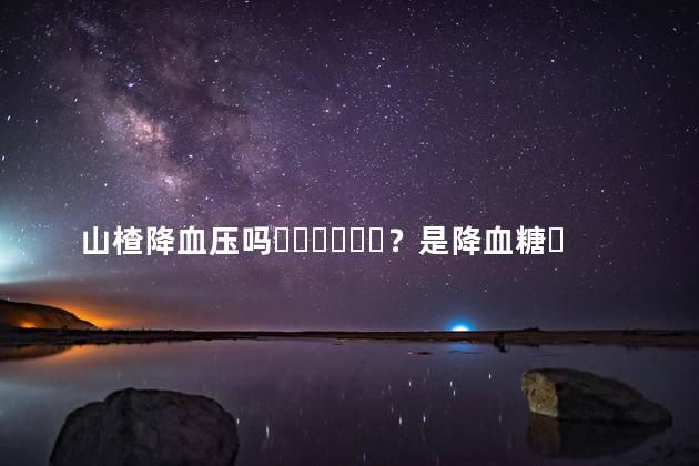 山楂降血压吗？是降血糖？